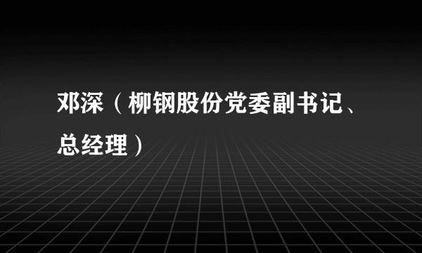 邓深（柳钢股份党委副书记、总经理）