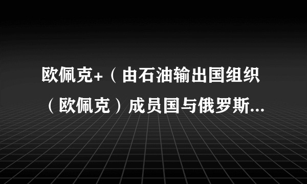 欧佩克+（由石油输出国组织（欧佩克）成员国与俄罗斯等非欧佩克产油国组成的联盟）