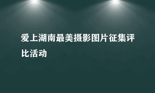 爱上湖南最美摄影图片征集评比活动