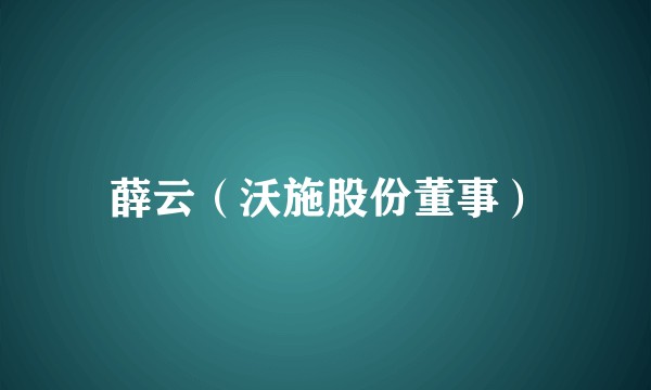 薛云（沃施股份董事）