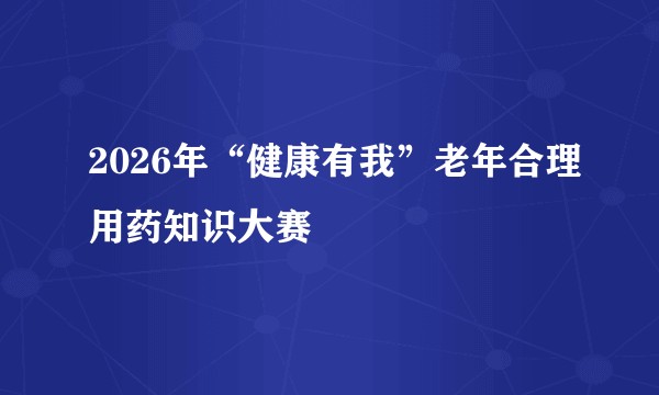 2026年“健康有我”老年合理用药知识大赛