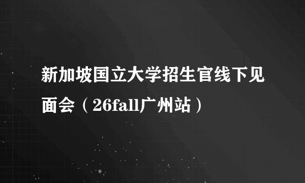 新加坡国立大学招生官线下见面会(26fall广州站)
