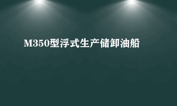 M350型浮式生产储卸油船