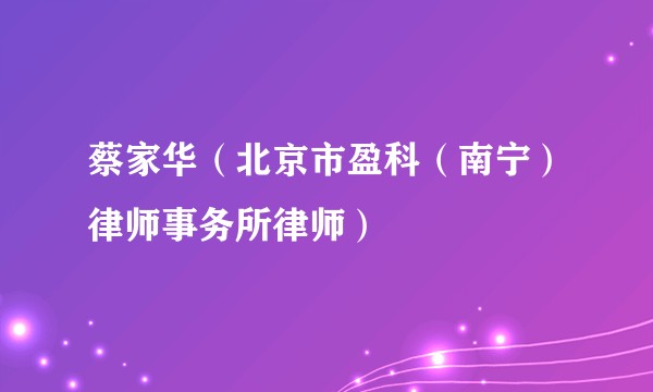 蔡家华（北京市盈科（南宁）律师事务所律师）