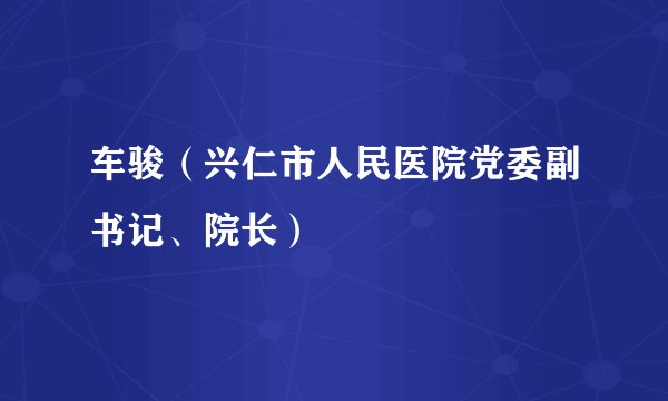 车骏（兴仁市人民医院党委副书记、院长）
