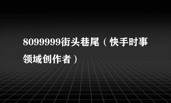 8099999街头巷尾(快手时事领域创作者)