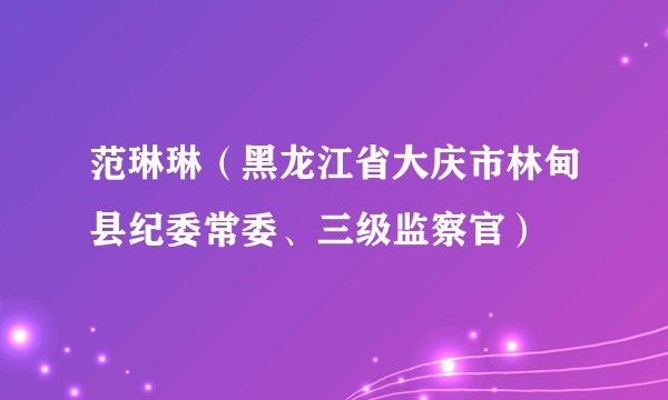 范琳琳（黑龙江省大庆市林甸县纪委常委、三级监察官）