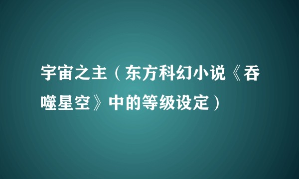 宇宙之主（东方科幻小说《吞噬星空》中的等级设定）