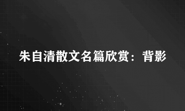朱自清散文名篇欣赏：背影