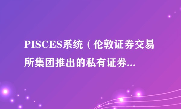 PISCES系统（伦敦证券交易所集团推出的私有证券及资本市场定期交易平台）
