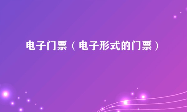 电子门票（电子形式的门票）