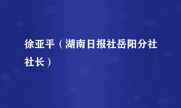 徐亚平(湖南日报社岳阳分社社长)