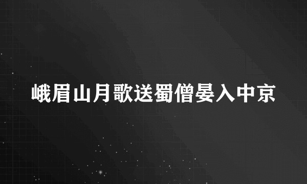峨眉山月歌送蜀僧晏入中京