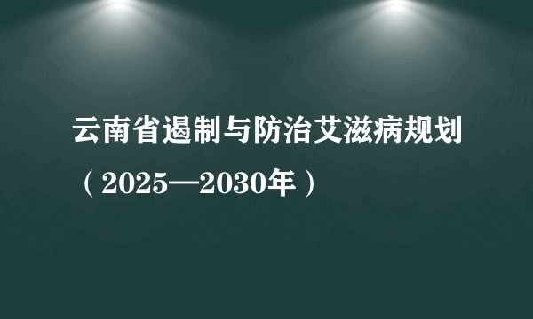 云南省遏制与防治艾滋病规划（2025—2030年）