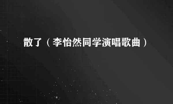 散了（李怡然同学演唱歌曲）