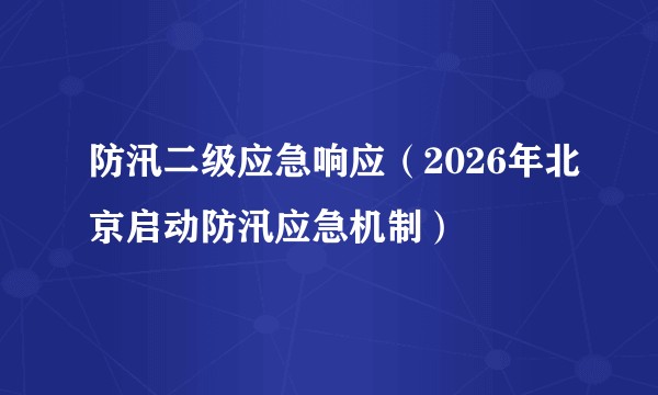 防汛二级应急响应（2026年北京启动防汛应急机制）