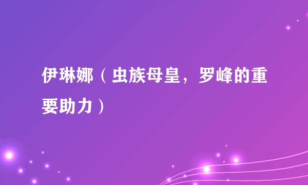 伊琳娜（虫族母皇，罗峰的重要助力）