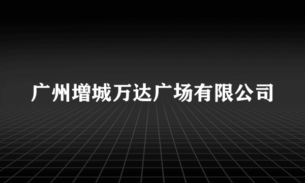 广州增城万达广场有限公司