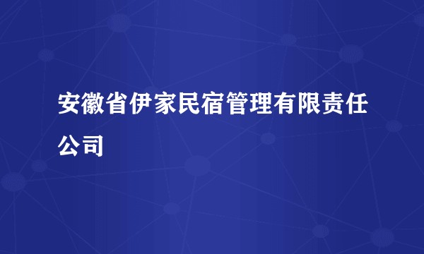 安徽省伊家民宿管理有限责任公司