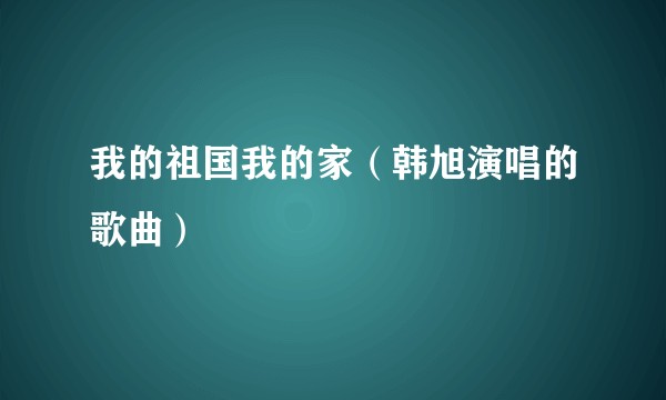 我的祖国我的家（韩旭演唱的歌曲）