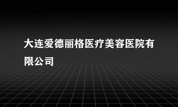 大连爱德丽格医疗美容医院有限公司