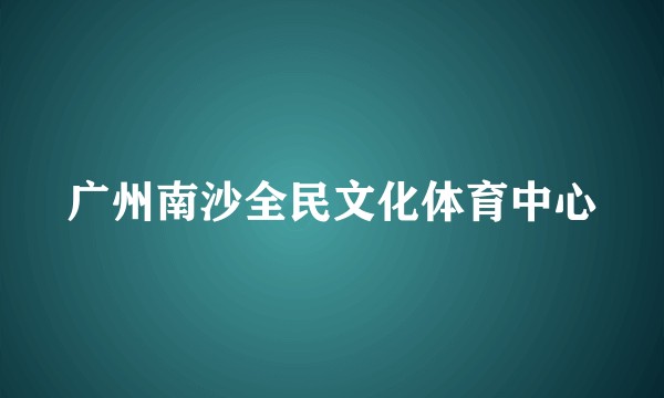 广州南沙全民文化体育中心