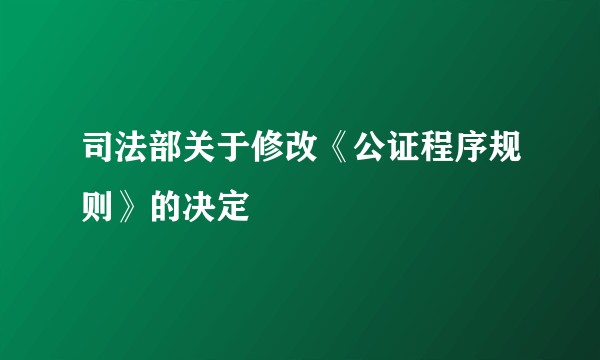司法部关于修改《公证程序规则》的决定