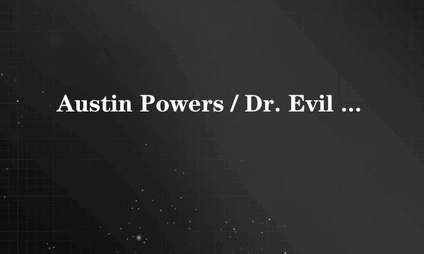 Austin Powers / Dr. Evil / Fat Bastard