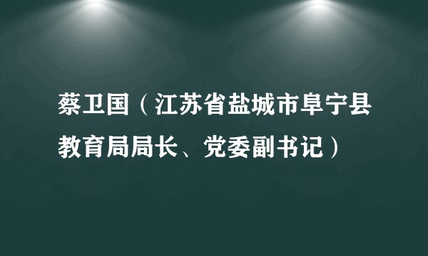 蔡卫国（江苏省盐城市阜宁县教育局局长、党委副书记）