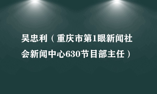 吴忠利（重庆市第1眼新闻社会新闻中心630节目部主任）