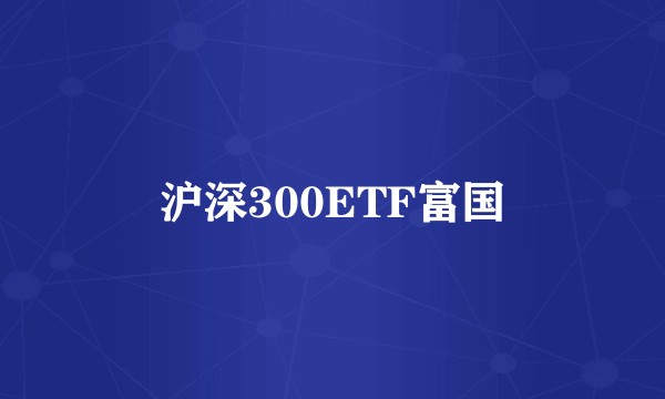 沪深300ETF富国