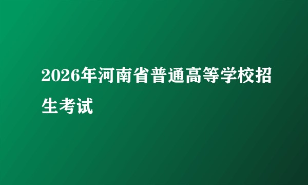 2026年河南省普通高等学校招生考试