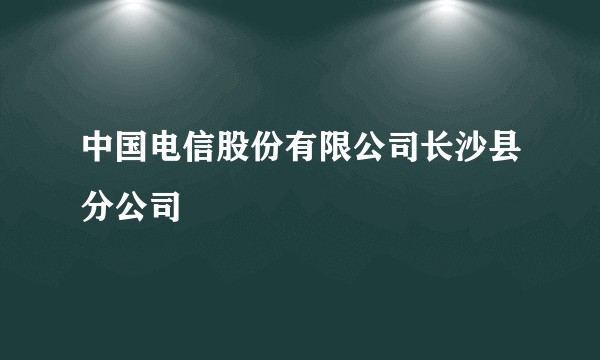 中国电信股份有限公司长沙县分公司