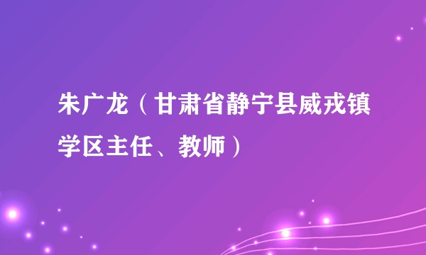 朱广龙(甘肃省静宁县威戎镇学区主任、教师)
