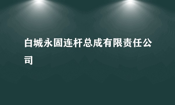 白城永固连杆总成有限责任公司