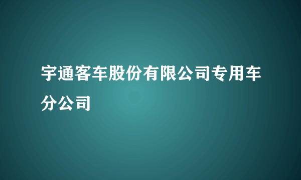 宇通客车股份有限公司专用车分公司