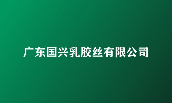 广东国兴乳胶丝有限公司