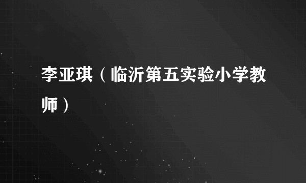 李亚琪（临沂第五实验小学教师）