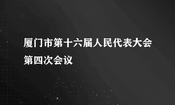 厦门市第十六届人民代表大会第四次会议