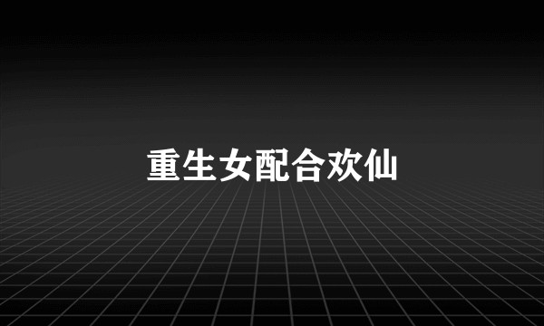 重生女配合欢仙