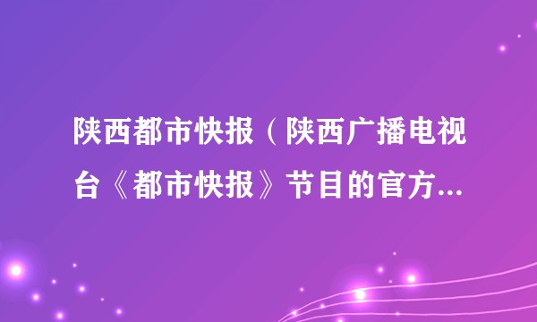陕西都市快报（陕西广播电视台《都市快报》节目的官方微博账号）