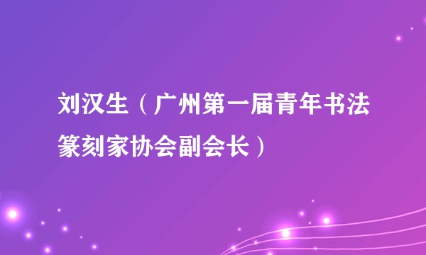 刘汉生（广州第一届青年书法篆刻家协会副会长）