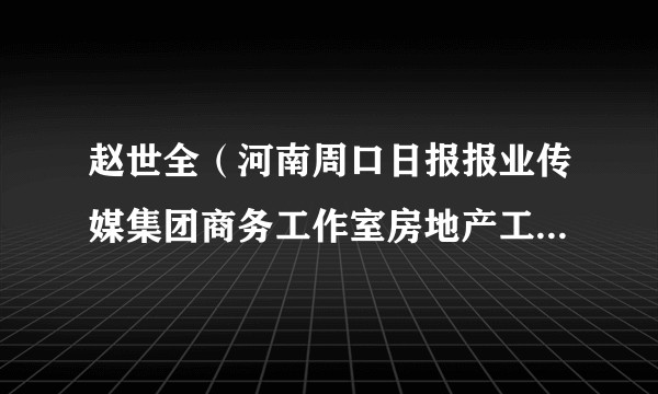 赵世全（河南周口日报报业传媒集团商务工作室房地产工作部原副主任）