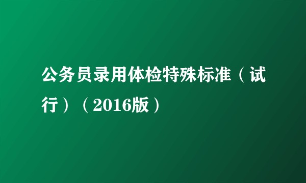 公务员录用体检特殊标准（试行）（2016版）