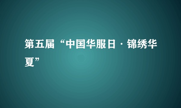第五届“中国华服日·锦绣华夏”
