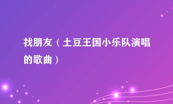 找朋友（土豆王国小乐队演唱的歌曲）