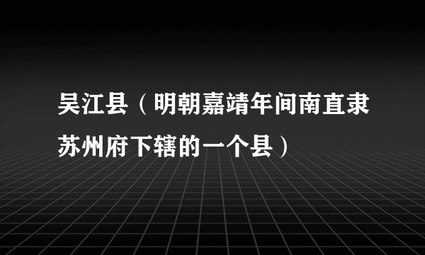 吴江县（明朝嘉靖年间南直隶苏州府下辖的一个县）