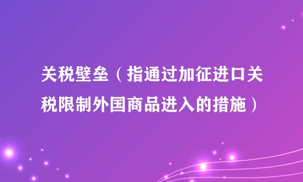 关税壁垒（指通过加征进口关税限制外国商品进入的措施）