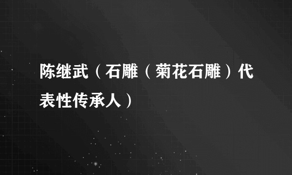 陈继武（石雕（菊花石雕）代表性传承人）