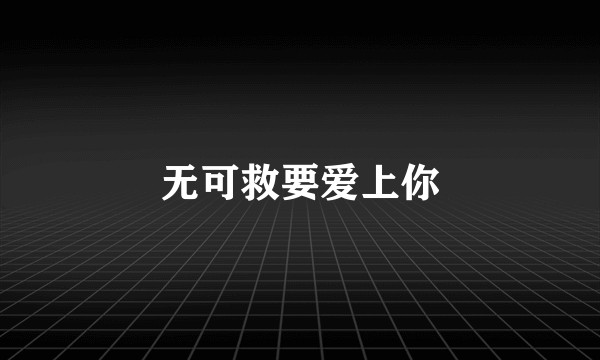 无可救要爱上你